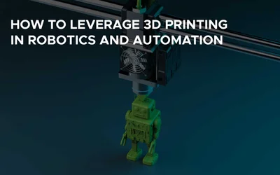 How to Leverage 3D Printing in Robotics and Automation